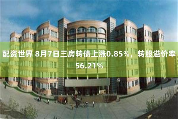 配资世界 8月7日三房转债上涨0.85%，转股溢价率56.21%