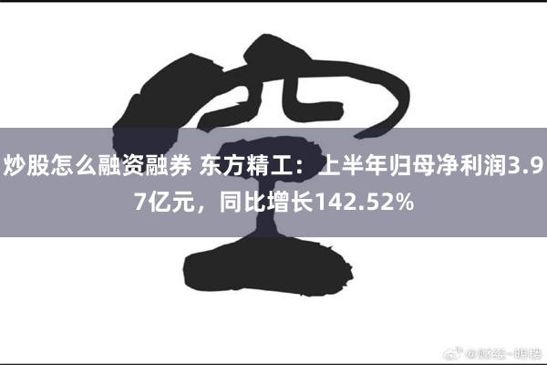 炒股怎么融资融券 东方精工：上半年归母净利润3.97亿元，同比增长142.52%