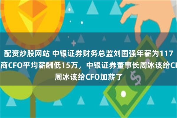 配资炒股网站 中银证券财务总监刘国强年薪为117万，比券商CFO平均薪酬低15万，中银证券董事长周冰该给CFO加薪了