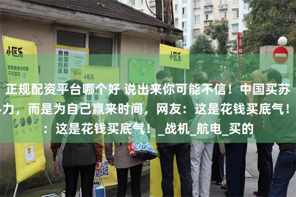 正规配资平台哪个好 说出来你可能不信！中国买苏-35不是为了战斗力，而是为自己赢来时间，网友：这是花钱买底气！_战机_航电_买的
