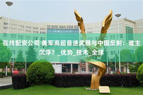 在线配资公司 美军高超音速武器与中国反制：谁主沉浮？_优势_技术_全球