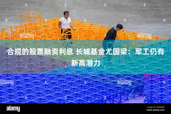 合规的股票融资利息 长城基金尤国梁：军工仍有新高潜力
