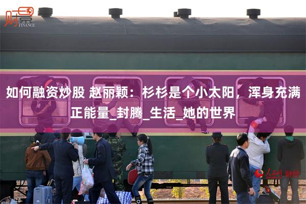 如何融资炒股 赵丽颖：杉杉是个小太阳，浑身充满正能量_封腾_生活_她的世界