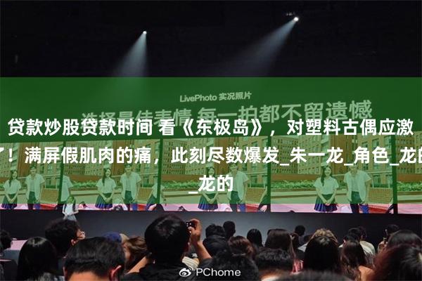 贷款炒股贷款时间 看《东极岛》，对塑料古偶应激了！满屏假肌肉的痛，此刻尽数爆发_朱一龙_角色_龙的