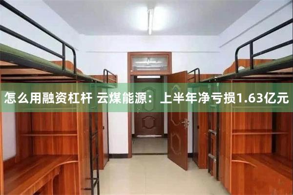 怎么用融资杠杆 云煤能源：上半年净亏损1.63亿元