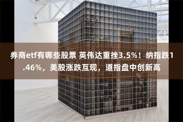 券商etf有哪些股票 英伟达重挫3.5%！纳指跌1.46%，美股涨跌互现，道指盘中创新高
