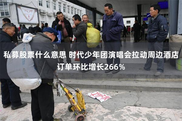 私募股票什么意思 时代少年团演唱会拉动周边酒店订单环比增长266%