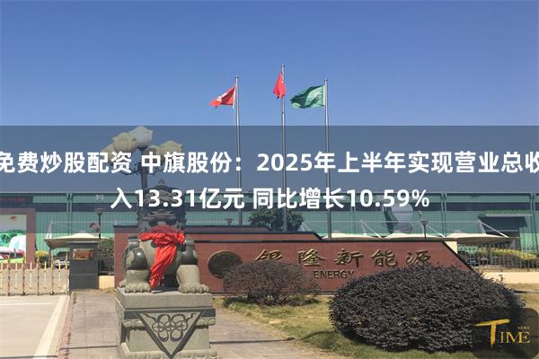 免费炒股配资 中旗股份：2025年上半年实现营业总收入13.31亿元 同比增长10.59%