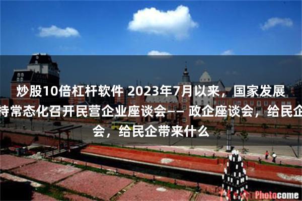 炒股10倍杠杆软件 2023年7月以来，国家发展改革委坚持常态化召开民营企业座谈会—— 政企座谈会，给民企带来什么