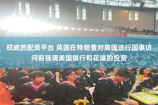 权威的配资平台 英国在特朗普对英国进行国事访问前强调美国银行和花旗的投资