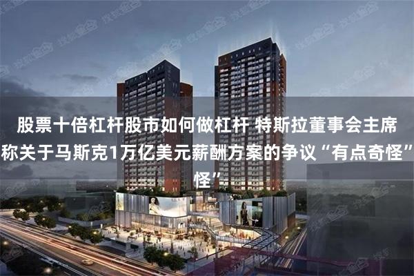 股票十倍杠杆股市如何做杠杆 特斯拉董事会主席称关于马斯克1万亿美元薪酬方案的争议“有点奇怪”
