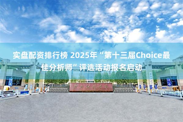 实盘配资排行榜 2025年“第十三届Choice最佳分析师”评选活动报名启动